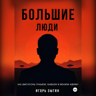 Большие люди (Big Men): Как диктаторы грабили, убивали и меняли Африку