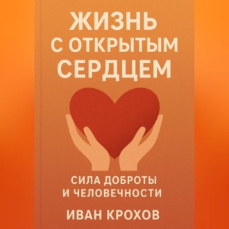 Жизнь с открытым сердцем: сила доброты и человечности