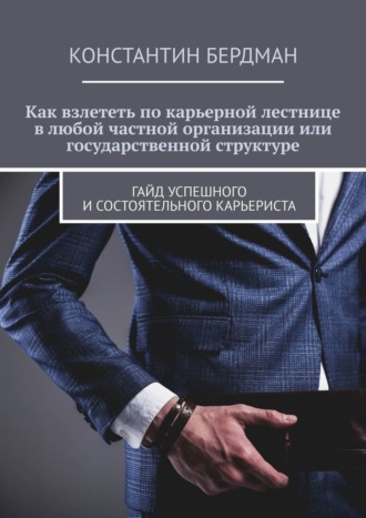 Как взлететь по карьерной лестнице в любой частной организации или государственной структуре. Гайд успешного и состоятельного карьериста