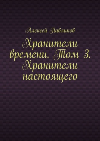 Хранители времени. Том 3. Хранители настоящего