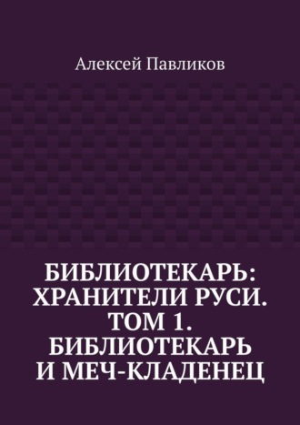 Библиотекарь: Хранители Руси. Том 1. Библиотекарь и Меч-кладенец