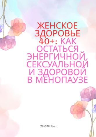 Женское здоровье 40+:Как оставаться здоровой, энергичной и сексуальной в менопаузе