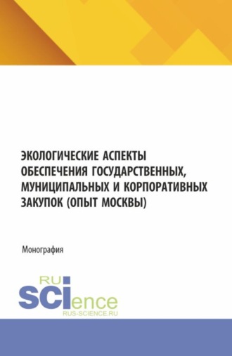 Экологические аспекты обеспечения государственных, муниципальных и корпоративных закупок (опыт Москвы). (Аспирантура, Магистратура). Монография.
