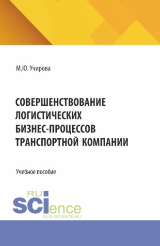 Совершенствование логистических бизнес-процессов транспортной компании. (Аспирантура, Бакалавриат, Магистратура). Учебное пособие.