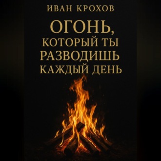 Огонь, который ты разводишь каждый день