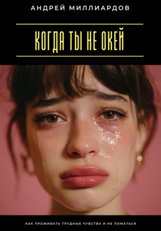 Когда ты не окей. Как проживать трудные чувства и не ломаться