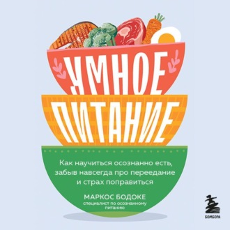 Умное питание. Как научиться осознанно есть, забыв навсегда про переедание и страх поправиться