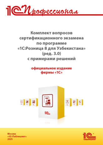 Комплект вопросов сертификационного экзамена «1С:Профессионал» по программе «1С:Розница 8 для Узбекистана» (редакция 3.0) с примерами решений, практическое пособие (+ epub). Версия экзамена – август 2025