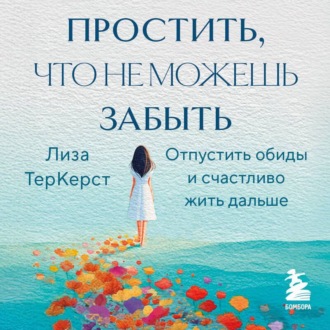Простить, что не можешь забыть. Отпустить обиды и счастливо жить дальше