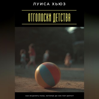 Отголоски детства. Как исцелить раны, которые до сих пор шепчут