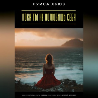 Пока ты не полюбишь себя. Как перестать искать любовь снаружи и стать опорой для себя