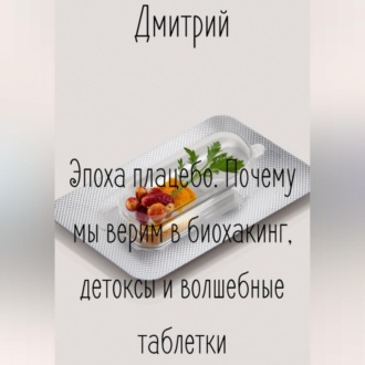 Эпоха плацебо. Почему мы верим в биохакинг, детоксы и волшебные таблетки