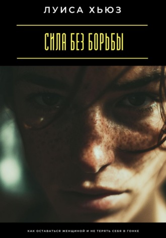 Сила без борьбы. Как оставаться женщиной и не терять себя в гонке
