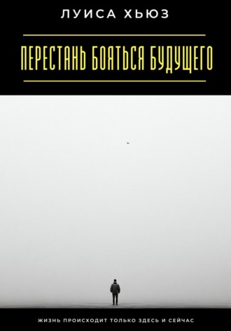Перестань бояться будущего. Жизнь происходит только здесь и сейчас