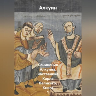Сочинения Алкуина, наставника Карла Великого. Книга 1