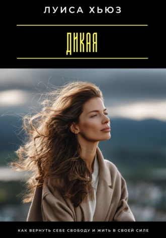 Дикая. Как вернуть себе свободу и жить в своей силе