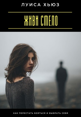 Живи смело. Как перестать бояться и выбрать себя