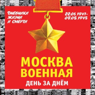 Москва военная день за днем. Дневники жизни и смерти. 22 июня 1941 – 9 мая 1945