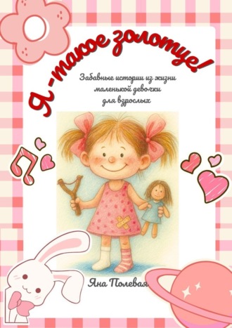 Я – такое золотце! Забавные истории из жизни маленькой девочки для взрослых