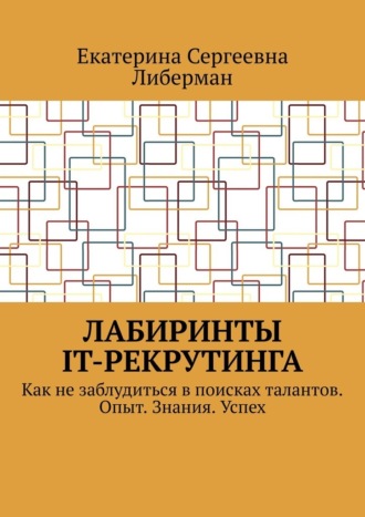 Лабиринты IT-рекрутинга. Как не заблудиться в поисках талантов. Опыт. Знания. Успех