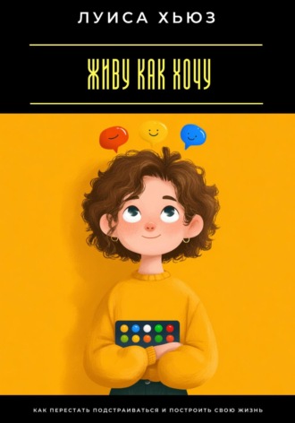 Живу как хочу. Как перестать подстраиваться и построить свою жизнь