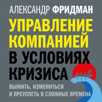 Управление компанией в условиях кризиса. Выжить, измениться и преуспеть в сложные времена