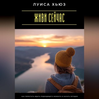 Живи сейчас. Как перестать ждать подходящего момента и начать сегодня