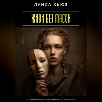 Живи без масок. Как перестать играть роли и вернуть себе подлинность