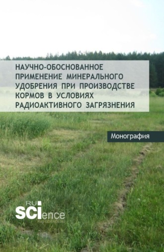 Научно-обоснованное применение минерального удобрения при производстве кормов в условиях радиоактивного загрязнения. (Аспирантура, Бакалавриат, Магистратура). Монография.