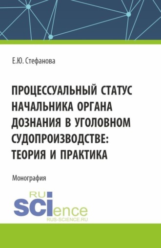 Процессуальный статус начальника органа дознания в уголовном судопроизводтве: теория и практика. (Аспирантура, Бакалавриат, Магистратура, Специалитет). Монография.