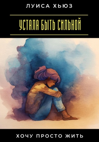 Устала быть сильной. Хочу просто жить