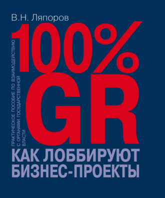 100% GR. Как лоббируют бизнес-проекты. Практическое пособие по взаимодействию с органами государственной власти