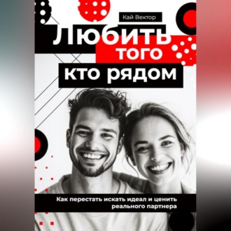 Любить того, кто рядом. Как перестать искать идеал и ценить реального партнера