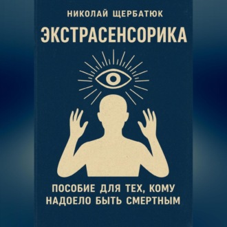 ЭКСТРАСЕНСОРИКА: ПОСОБИЕ ДЛЯ ТЕХ, КОМУ НАДОЕЛО БЫТЬ СМЕРТНЫМ