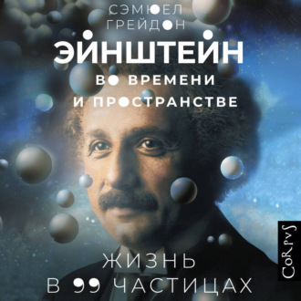Эйнштейн во времени и пространстве. Жизнь в 99 частицах
