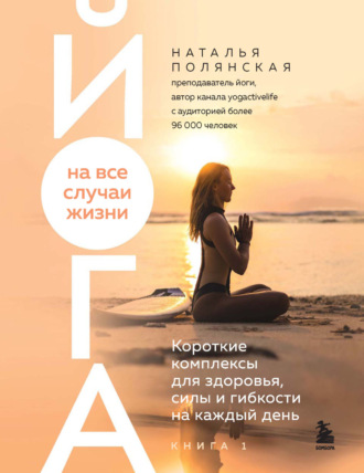 Йога на все случаи жизни. Короткие комплексы для здоровья, силы и гибкости на каждый день. Книга 1