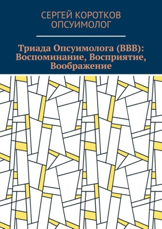 Триада Опсуимолога (ВВВ): Воспоминание, Восприятие, Воображение. Здесь и сейчас! ←Воспоминания |Восприятие| Воображение → ←Прошлое |Настоящее| Будущее →