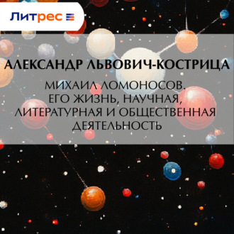 Михаил Ломоносов. Его жизнь, научная, литературная и общественная деятельность