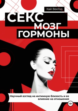 Секс, мозг и гормоны. Научный взгляд на интимную близость и ее влияние на отношения