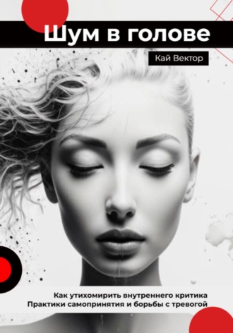Шум в голове: как утихомирить внутреннего критика. Практики самопринятия и борьбы с тревогой