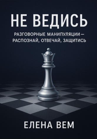 Не ведись: разговорные манипуляции – распознай, отвечай, защитись