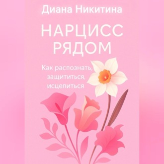 Нарцисс рядом. Как распознать, защититься, исцелиться