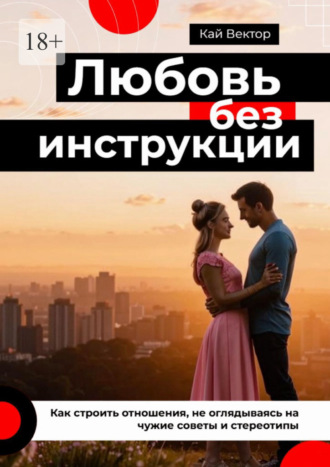 Любовь без инструкции. Как строить отношения, не оглядываясь на чужие советы и стереотипы