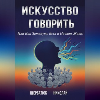 Искусство Говорить. Или Как Заткнуть Всех и Начать Жить