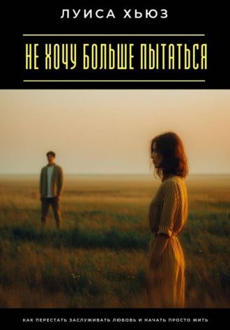 Не хочу больше пытаться. Как перестать заслуживать любовь и начать просто жить