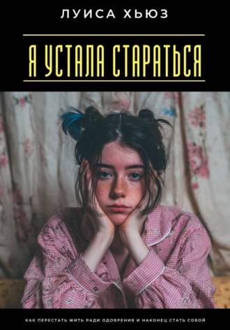 Я устала стараться. Как перестать жить ради одобрения и наконец стать собой