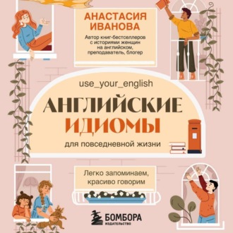 Английские идиомы для повседневной жизни. Легко запоминаем, красиво говорим