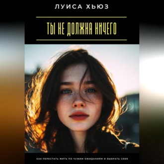 Ты не должна ничего. Как перестать жить по чужим ожиданиям и выбрать себя