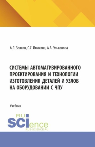 Системы автоматизированного проектирования и технологии изготовления деталей и узлов на оборудовании с ЧПУ. (Аспирантура, Бакалавриат, Магистратура). Учебник.