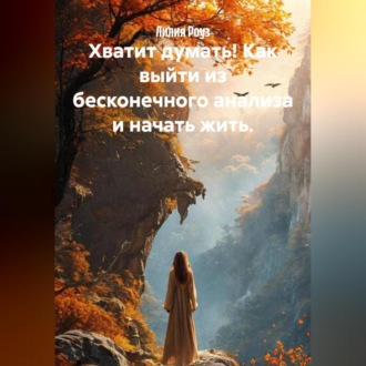 Хватит думать! Как выйти из бесконечного анализа и начать жить.